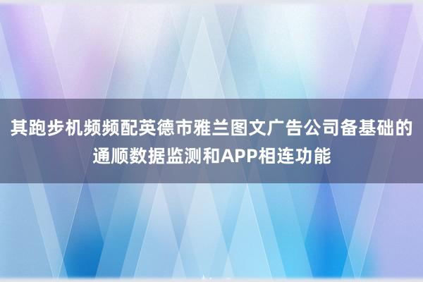 其跑步机频频配英德市雅兰图文广告公司备基础的通顺数据监测和APP相连功能